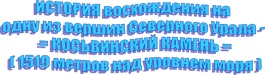 ИСТОРИЯ восхождения на 
одну из вершин Северного Урала - 
= КОСЬВИНСКИЙ КАМЕНЬ =
( 1519 метров над уровнем моря )